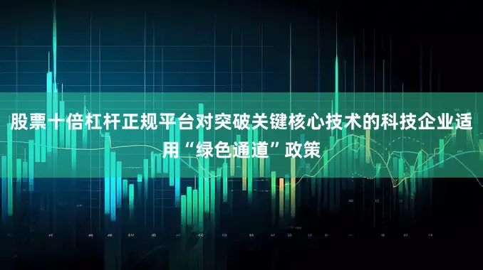 股票十倍杠杆正规平台对突破关键核心技术的科技企业适用“绿色通道”政策