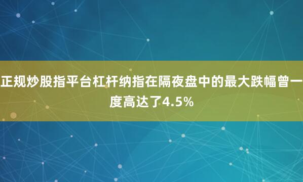 正规炒股指平台杠杆纳指在隔夜盘中的最大跌幅曾一度高达了4.5%