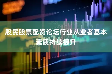 股民股票配资论坛行业从业者基本素质持续提升