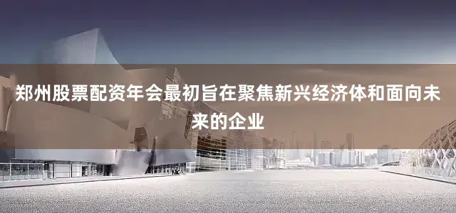 郑州股票配资年会最初旨在聚焦新兴经济体和面向未来的企业