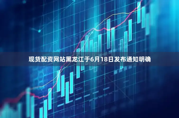 现货配资网站黑龙江于6月18日发布通知明确