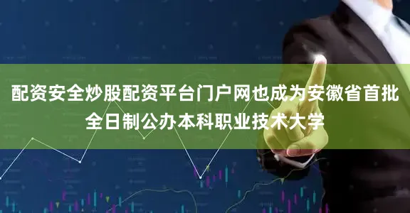 配资安全炒股配资平台门户网也成为安徽省首批全日制公办本科职业技术大学