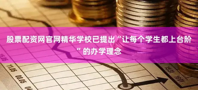 股票配资网官网精华学校已提出“让每个学生都上台阶”的办学理念