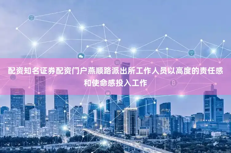 配资知名证券配资门户燕顺路派出所工作人员以高度的责任感和使命感投入工作