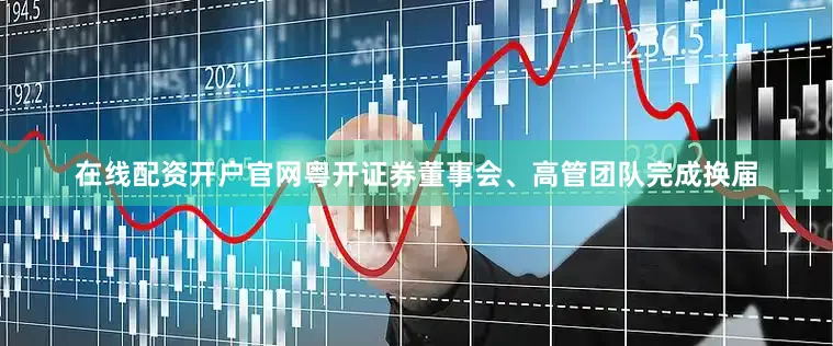 在线配资开户官网粤开证券董事会、高管团队完成换届