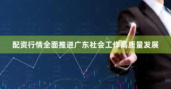 配资行情全面推进广东社会工作高质量发展