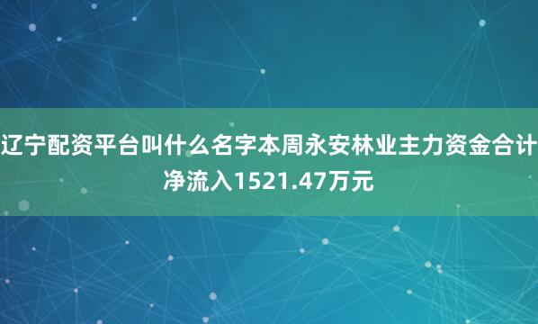 辽宁配资平台叫什么名字本周永安林业主力资金合计净流入1521.47万元