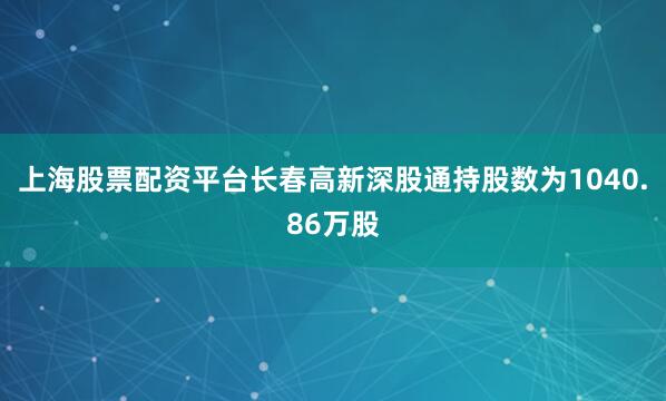 上海股票配资平台长春高新深股通持股数为1040.86万股