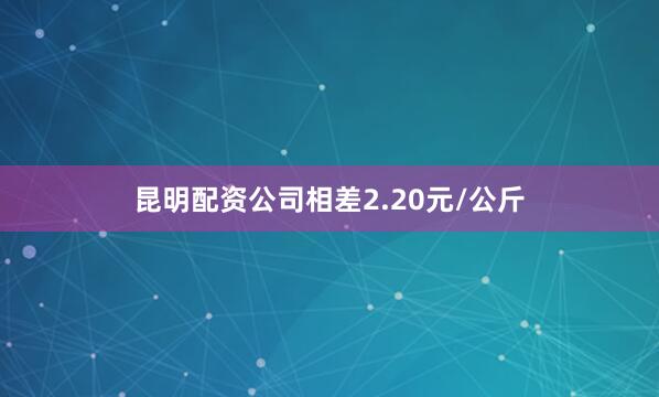 昆明配资公司相差2.20元/公斤