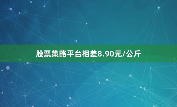 股票策略平台相差8.90元/公斤