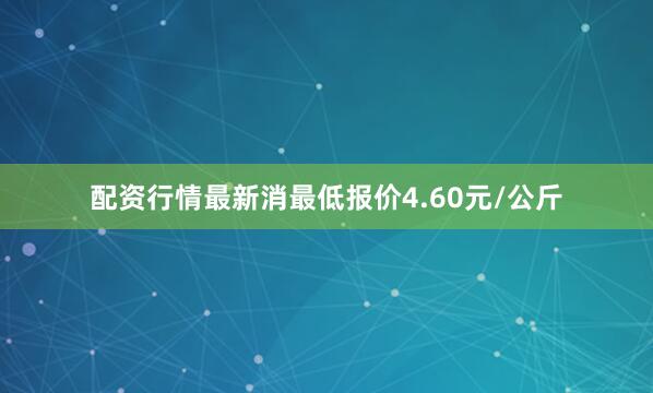 配资行情最新消最低报价4.60元/公斤