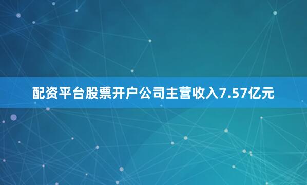配资平台股票开户公司主营收入7.57亿元