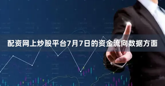 配资网上炒股平台7月7日的资金流向数据方面