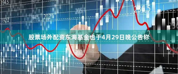 股票场外配资东海基金也于4月29日晚公告称