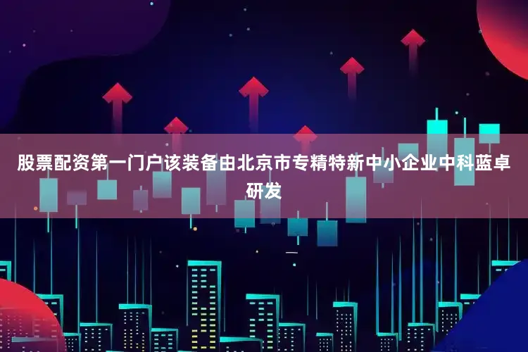 股票配资第一门户该装备由北京市专精特新中小企业中科蓝卓研发