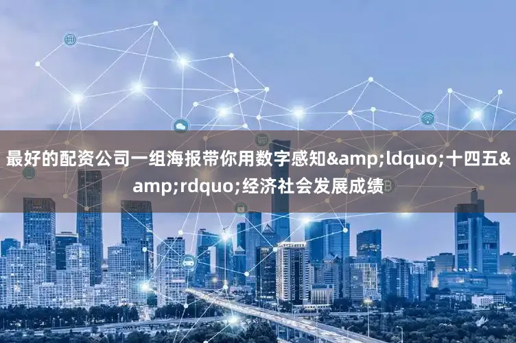 最好的配资公司一组海报带你用数字感知&ldquo;十四五&rdquo;经济社会发展成绩