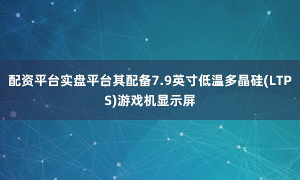 配资平台实盘平台其配备7.9英寸低温多晶硅(LTPS)游戏机显示屏
