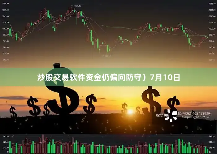 炒股交易软件资金仍偏向防守）7月10日