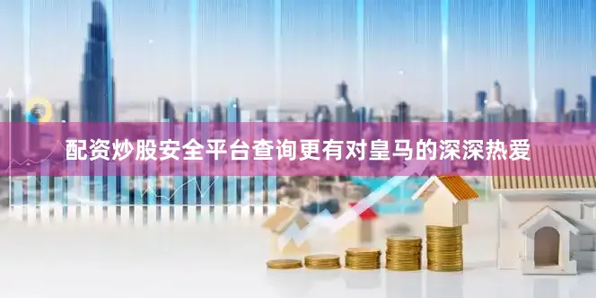 配资炒股安全平台查询更有对皇马的深深热爱