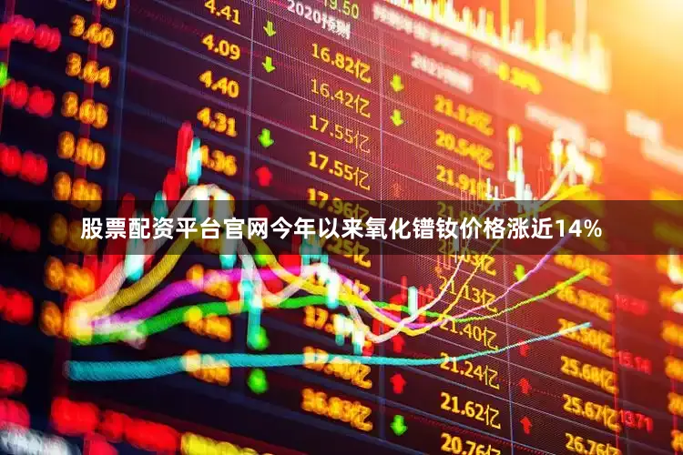 股票配资平台官网今年以来氧化镨钕价格涨近14%