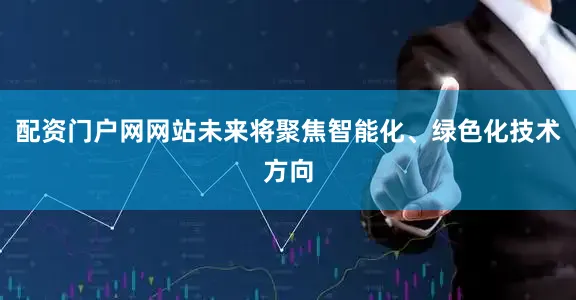 配资门户网网站未来将聚焦智能化、绿色化技术方向