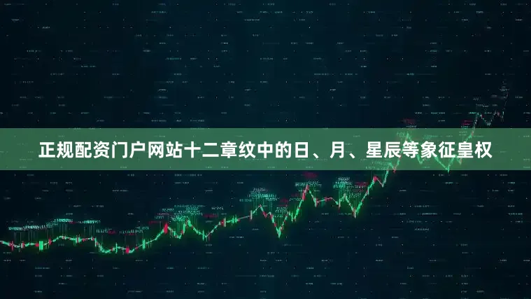 正规配资门户网站十二章纹中的日、月、星辰等象征皇权