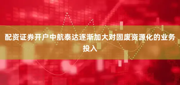 配资证券开户　　中航泰达逐渐加大对固废资源化的业务投入