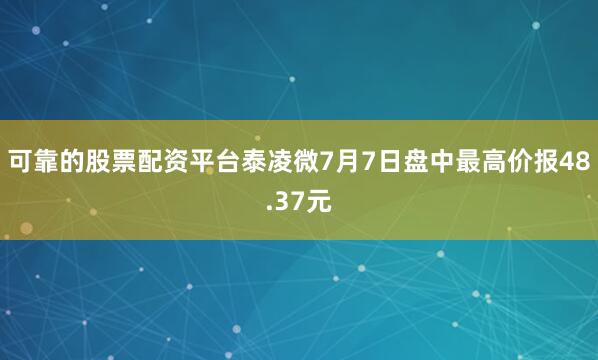 可靠的股票配资平台泰凌微7月7日盘中最高价报48.37元