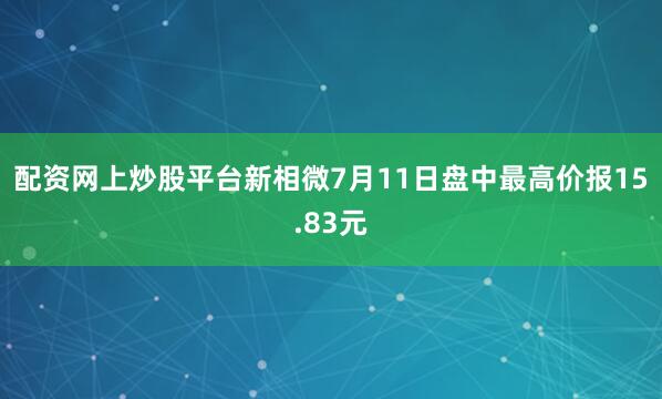 配资网上炒股平台新相微7月11日盘中最高价报15.83元