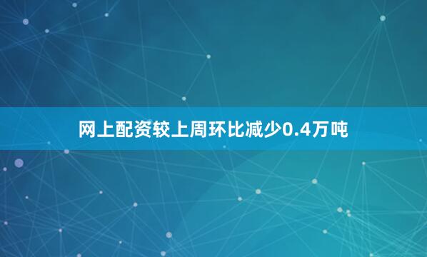 网上配资较上周环比减少0.4万吨