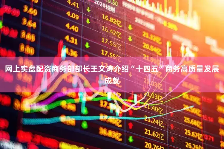 网上实盘配资商务部部长王文涛介绍“十四五”商务高质量发展成就