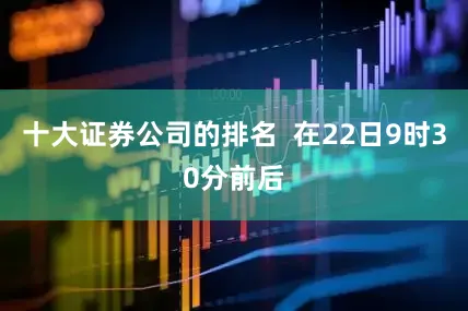 十大证券公司的排名  在22日9时30分前后