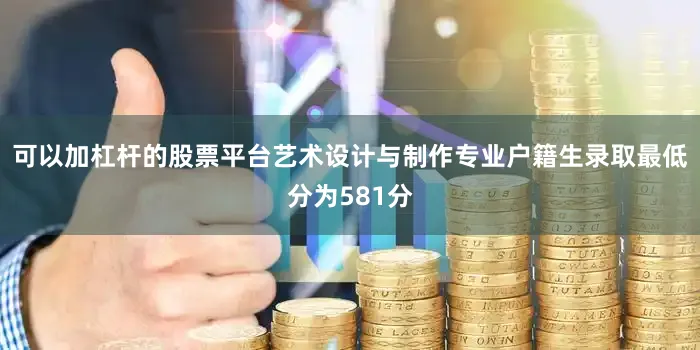 可以加杠杆的股票平台艺术设计与制作专业户籍生录取最低分为581分