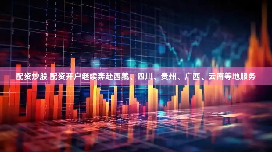 配资炒股 配资开户继续奔赴西藏、四川、贵州、广西、云南等地服务