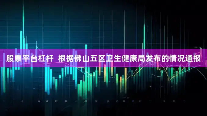 股票平台杠杆  根据佛山五区卫生健康局发布的情况通报