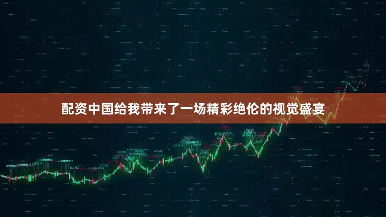 配资中国给我带来了一场精彩绝伦的视觉盛宴