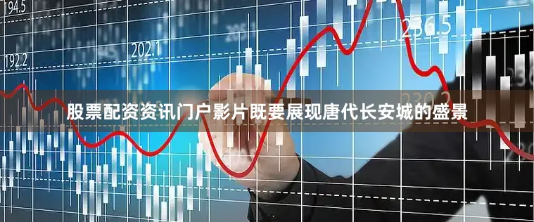 股票配资资讯门户影片既要展现唐代长安城的盛景