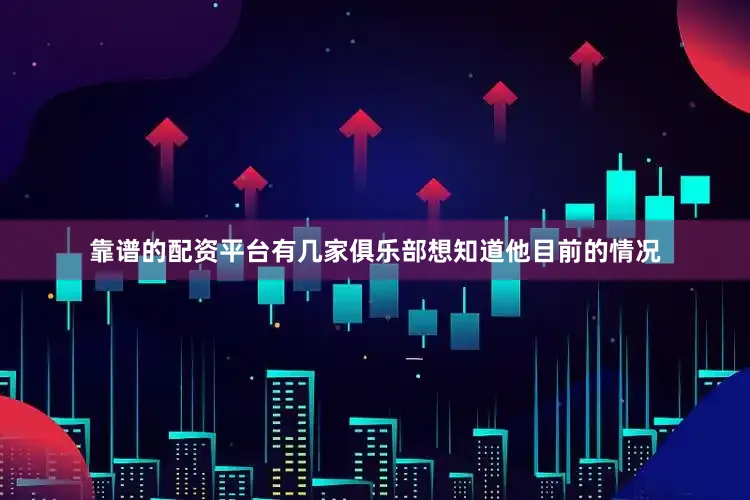 靠谱的配资平台有几家俱乐部想知道他目前的情况