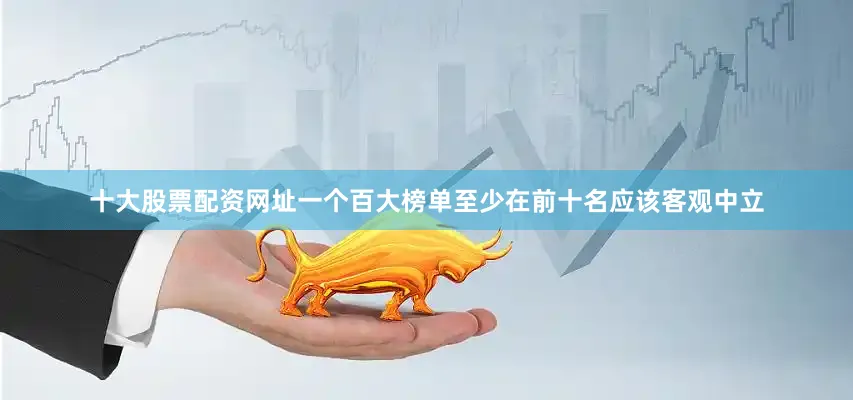 十大股票配资网址一个百大榜单至少在前十名应该客观中立