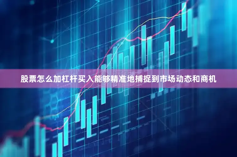 股票怎么加杠杆买入能够精准地捕捉到市场动态和商机