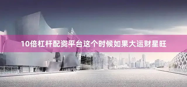 10倍杠杆配资平台这个时候如果大运财星旺