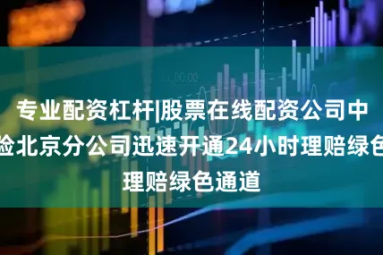 专业配资杠杆|股票在线配资公司中华财险北京分公司迅速开通24小时理赔绿色通道