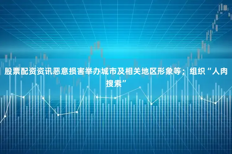 股票配资资讯恶意损害举办城市及相关地区形象等；组织“人肉搜索”