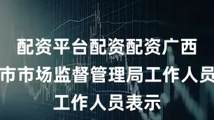 配资平台配资配资广西南宁市市场监督管理局工作人员表示