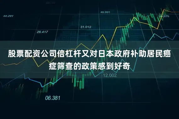 股票配资公司倍杠杆又对日本政府补助居民癌症筛查的政策感到好奇