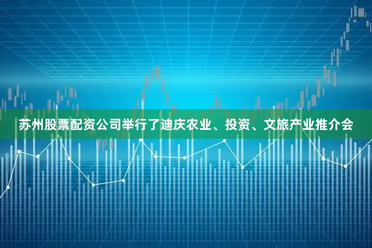 苏州股票配资公司举行了迪庆农业、投资、文旅产业推介会
