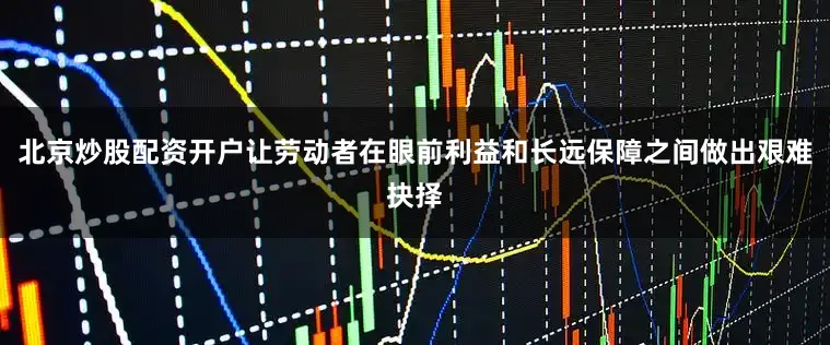 北京炒股配资开户让劳动者在眼前利益和长远保障之间做出艰难抉择