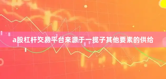 a股杠杆交易平台来源于一揽子其他要素的供给