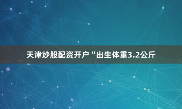 天津炒股配资开户“出生体重3.2公斤