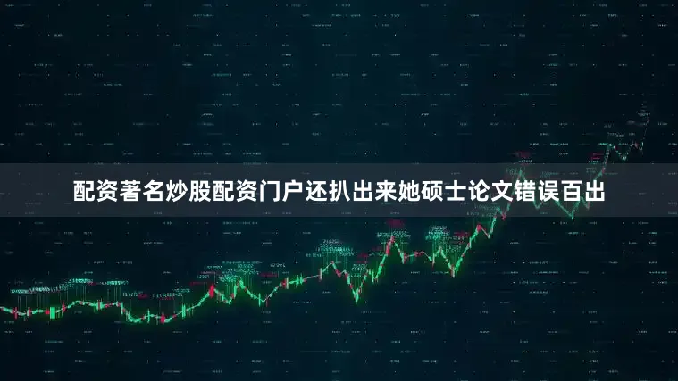 配资著名炒股配资门户还扒出来她硕士论文错误百出